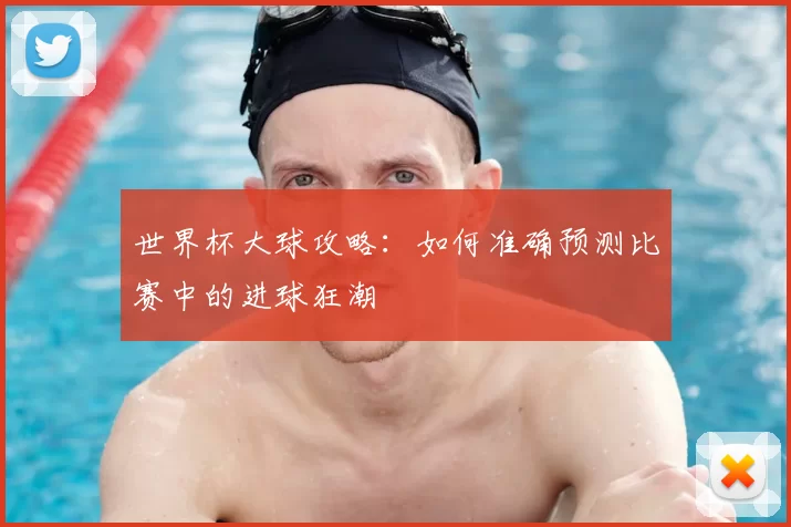 世界杯大球攻略：如何准确预测比赛中的进球狂潮