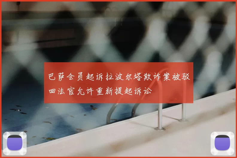 巴萨会员起诉拉波尔塔欺诈案被驳回法官允许重新提起诉讼