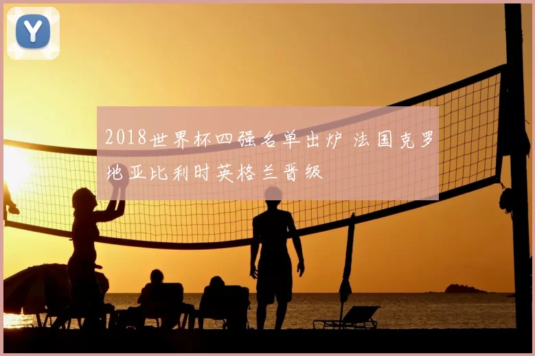 2018世界杯四强名单出炉 法国克罗地亚比利时英格兰晋级