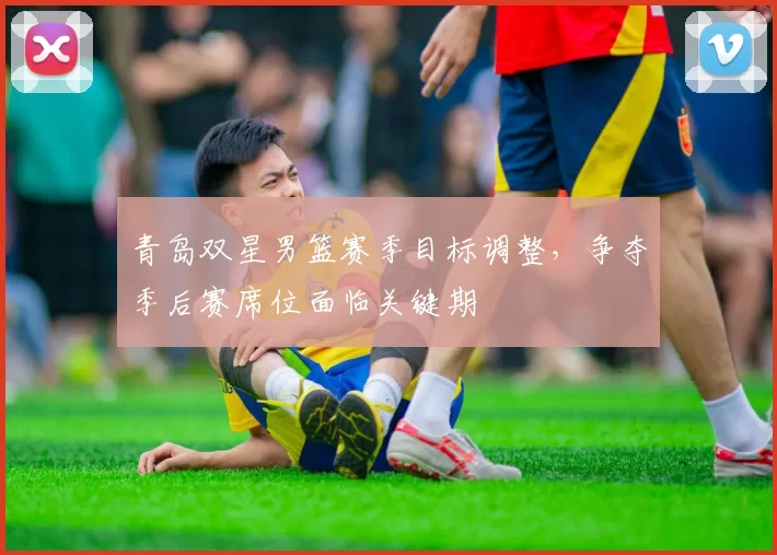 青岛双星男篮赛季目标调整,争夺季后赛席位面临关键期