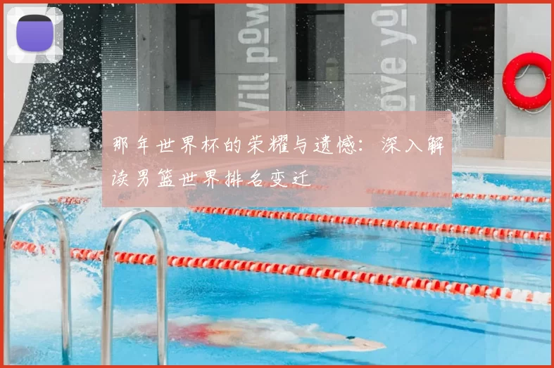 那年世界杯的荣耀与遗憾：深入解读男篮世界排名变迁