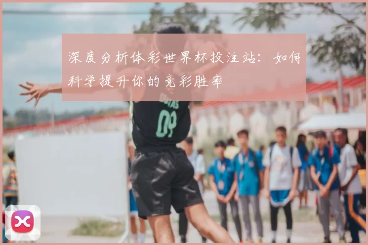 深度分析体彩世界杯投注站:如何科学提升你的竞彩胜率
