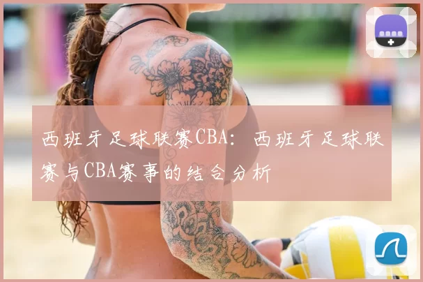 西班牙足球联赛CBA:西班牙足球联赛与CBA赛事的结合分析
