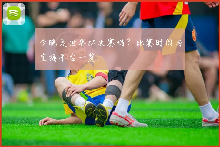 今晚是世界杯决赛吗？比赛时间与直播平台一览