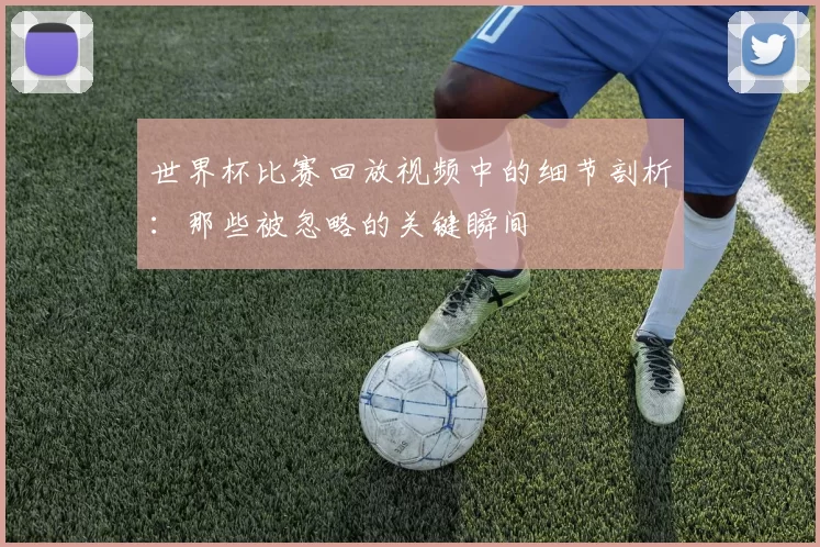 世界杯比赛回放视频中的细节剖析:那些被忽略的关键瞬间