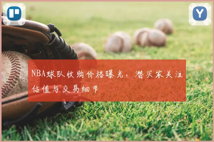 NBA球队收购价格曝光，潜买家关注估值与交易细节