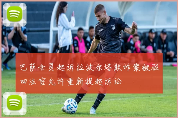 巴萨会员起诉拉波尔塔欺诈案被驳回法官允许重新提起诉讼