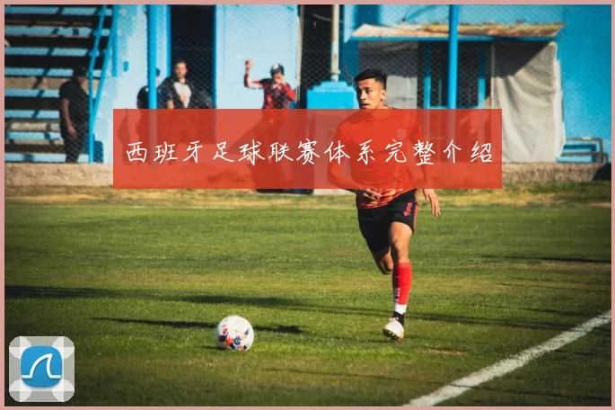 西班牙足球联赛体系完整介绍