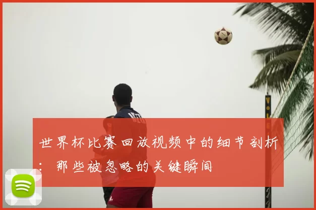 世界杯比赛回放视频中的细节剖析:那些被忽略的关键瞬间