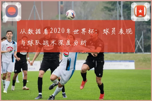 从数据看2020年世界杯:球员表现与球队战术深度分析