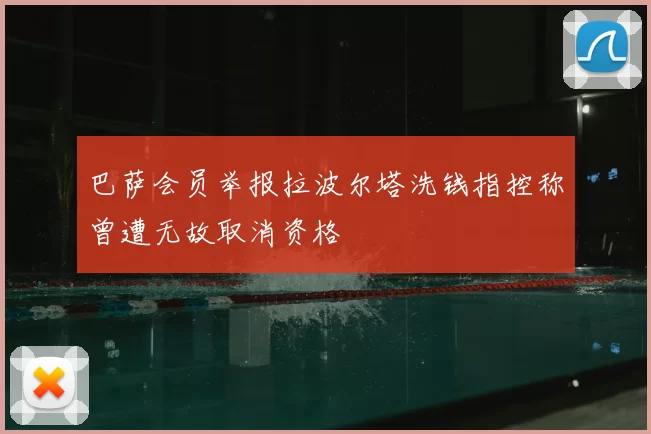 巴萨会员举报拉波尔塔洗钱指控称曾遭无故取消资格