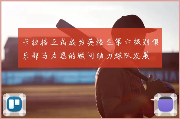 卡拉格正式成为英格兰第六级别俱乐部马力恩的顾问助力球队发展