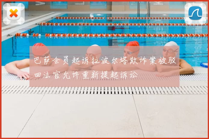巴萨会员起诉拉波尔塔欺诈案被驳回法官允许重新提起诉讼