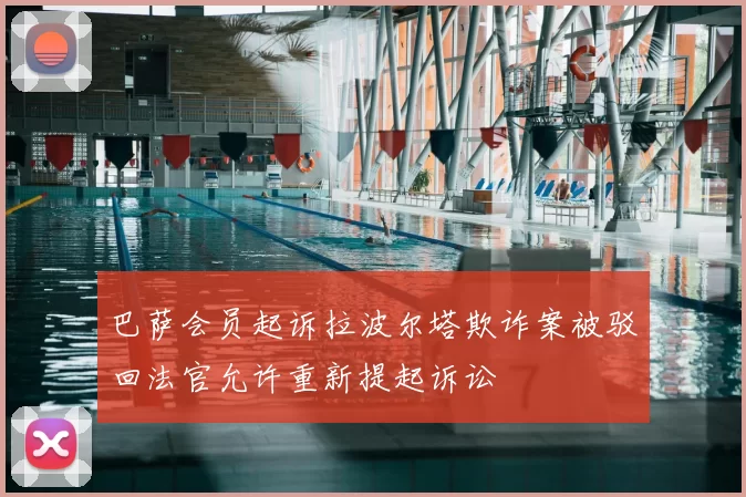 巴萨会员起诉拉波尔塔欺诈案被驳回法官允许重新提起诉讼