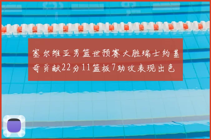 塞尔维亚男篮世预赛大胜瑞士约基奇贡献22分11篮板7助攻表现出色