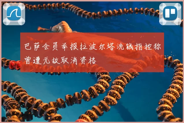 巴萨会员举报拉波尔塔洗钱指控称曾遭无故取消资格