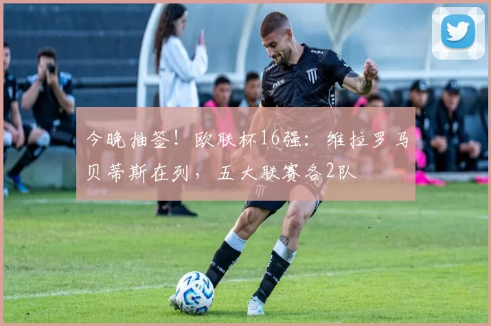 今晚抽签!欧联杯16强:维拉罗马贝蒂斯在列,五大联赛各2队