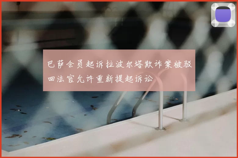巴萨会员起诉拉波尔塔欺诈案被驳回法官允许重新提起诉讼