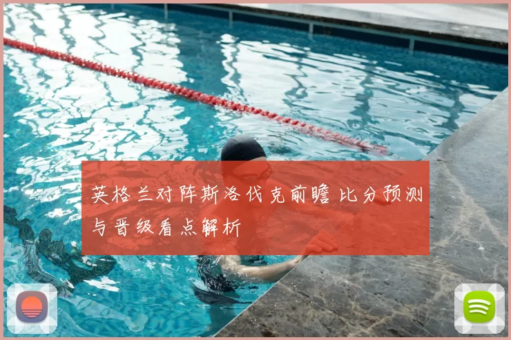 英格兰对阵斯洛伐克前瞻 比分预测与晋级看点解析