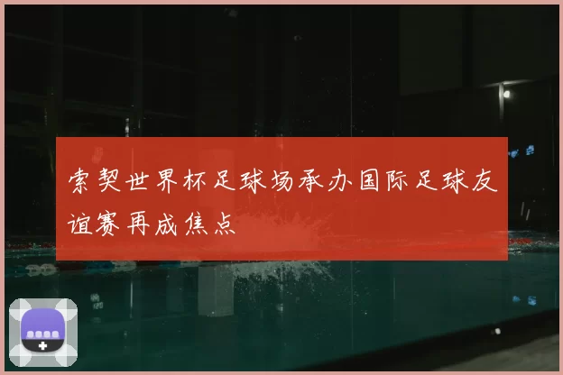 索契世界杯足球场承办国际足球友谊赛再成焦点