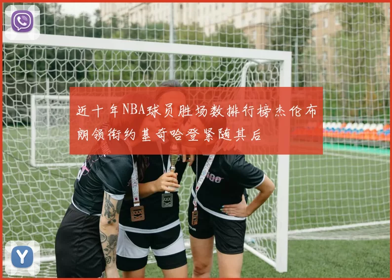近十年NBA球员胜场数排行榜杰伦布朗领衔约基奇哈登紧随其后